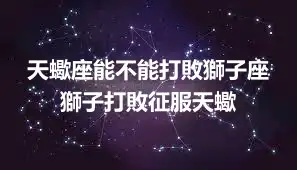 天蠍座能不能打敗獅子座  獅子打敗征服天蠍