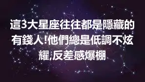 這3大星座往往都是隱藏的有錢人!他們總是低調不炫耀,反差感爆棚
