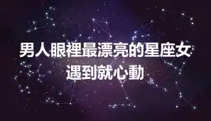 男人眼裡最漂亮的星座女  遇到就心動
