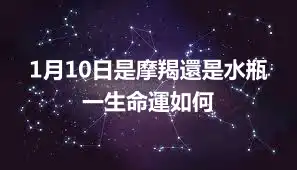 1月10日是摩羯還是水瓶   一生命運如何