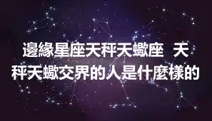 邊緣星座天秤天蠍座  天秤天蠍交界的人是什麼樣的