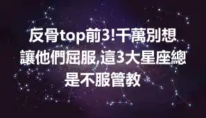 反骨top前3!千萬別想讓他們屈服,這3大星座總是不服管教