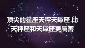 頂尖的星座天秤天蠍座 比天秤座和天蠍座更厲害