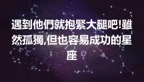 遇到他們就抱緊大腿吧!雖然孤獨,但也容易成功的星座