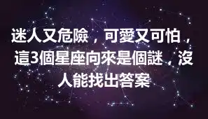 迷人又危險，可愛又可怕，這3個星座向來是個謎，沒人能找出答案