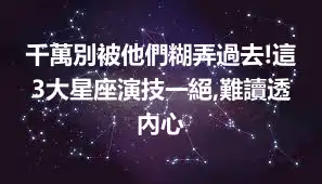 千萬別被他們糊弄過去!這3大星座演技一絕,難讀透內心