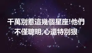 千萬別惹這幾個星座!他們不僅聰明,心還特別狠