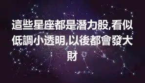 這些星座都是潛力股,看似低調小透明,以後都會發大財