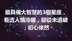最具備大智慧的3個星座，看透人情冷暖，卻從未道破，初心依然