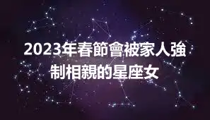 2023年春節會被家人強制相親的星座女