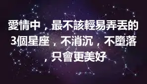 愛情中，最不該輕易弄丟的3個星座，不消沉，不墮落，只會更美好