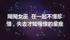 鬧鬧女巫  在一起不懂珍惜，失去才知悔恨的星座