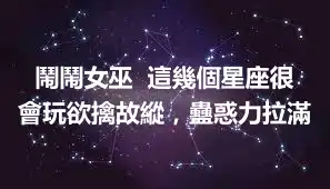 鬧鬧女巫  這幾個星座很會玩欲擒故縱，蠱惑力拉滿