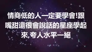 情商低的人一定要學會!跟嘴甜還很會說話的星座學起來,夸人水平一絕