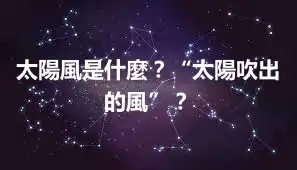 太陽風是什麼？“太陽吹出的風”？