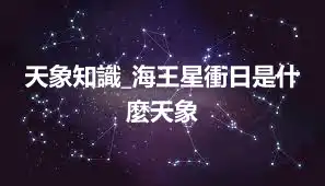 天象知識_海王星衝日是什麼天象