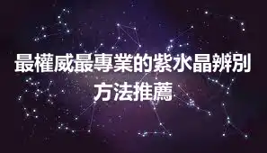 最權威最專業的紫水晶辨別方法推薦