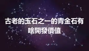 古老的玉石之一的青金石有啥開發價值