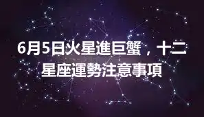 6月5日火星進巨蟹，十二星座運勢注意事項
