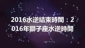 2016水逆結束時間：2016年獅子座水逆時間