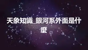 天象知識_銀河系外面是什麼