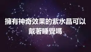 擁有神奇效果的紫水晶可以戴著睡覺嗎