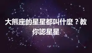 大熊座的星星都叫什麼？教你認星星