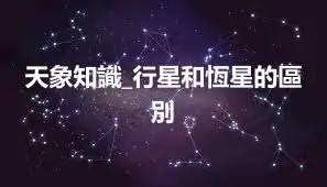 天象知識_行星和恆星的區別