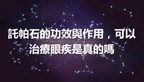 託帕石的功效與作用，可以治療眼疾是真的嗎