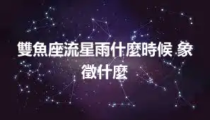 雙魚座流星雨什麼時候 象徵什麼
