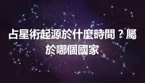占星術起源於什麼時間？屬於哪個國家