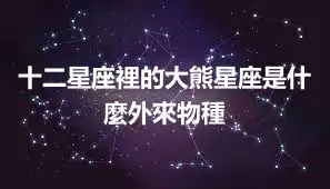 十二星座裡的大熊星座是什麼外來物種