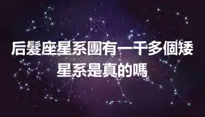 后髮座星系團有一千多個矮星系是真的嗎