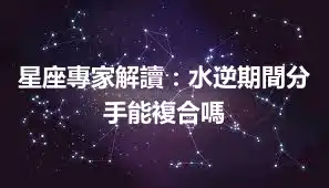 星座專家解讀：水逆期間分手能複合嗎