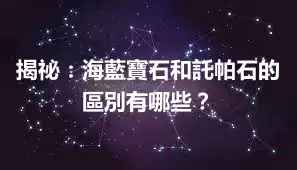 揭祕：海藍寶石和託帕石的區別有哪些？