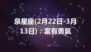 泉星座(2月22日-3月13日)：富有勇氣