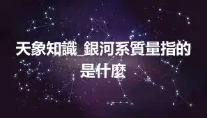 天象知識_銀河系質量指的是什麼