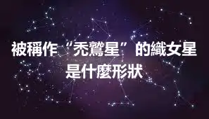 被稱作“禿鷲星”的織女星是什麼形狀