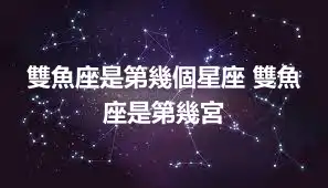 雙魚座是第幾個星座 雙魚座是第幾宮