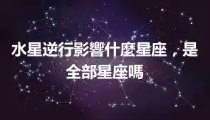 水星逆行影響什麼星座，是全部星座嗎