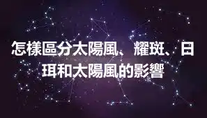 怎樣區分太陽風、耀斑、日珥和太陽風的影響
