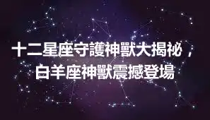十二星座守護神獸大揭祕，白羊座神獸震撼登場