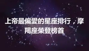 上帝最偏愛的星座排行，摩羯座榮登榜首