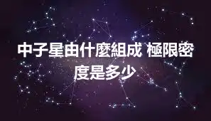 中子星由什麼組成 極限密度是多少