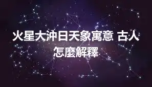 火星大沖日天象寓意 古人怎麼解釋