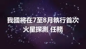 我國將在7至8月執行首次火星探測 任務