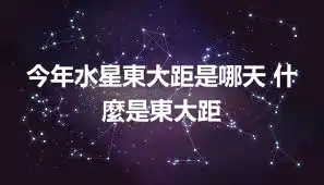 今年水星東大距是哪天 什麼是東大距