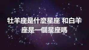 牡羊座是什麼星座 和白羊座是一個星座嗎