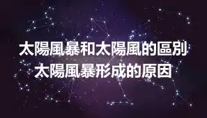 太陽風暴和太陽風的區別 太陽風暴形成的原因