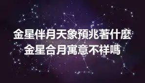 金星伴月天象預兆著什麼 金星合月寓意不祥嗎